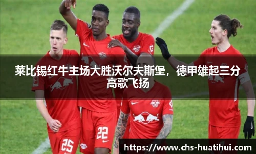 莱比锡红牛主场大胜沃尔夫斯堡，德甲雄起三分高歌飞扬