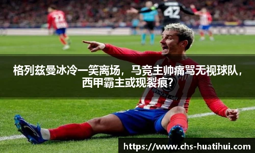 格列兹曼冰冷一笑离场，马竞主帅痛骂无视球队，西甲霸主或现裂痕？