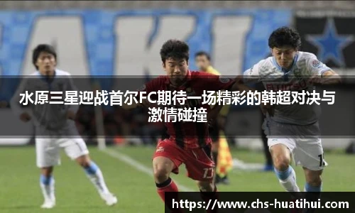 水原三星迎战首尔FC期待一场精彩的韩超对决与激情碰撞