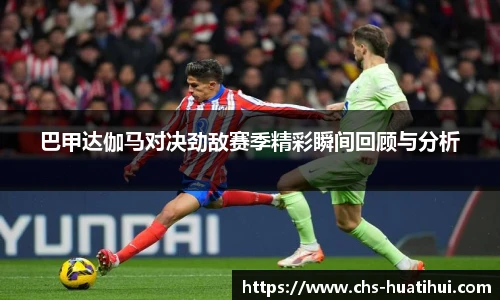 巴甲达伽马对决劲敌赛季精彩瞬间回顾与分析